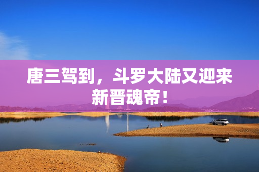 唐三驾到，斗罗大陆又迎来新晋魂帝！