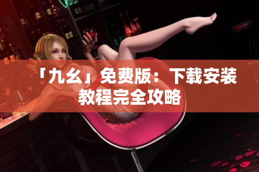 「九幺」免费版：下载安装教程完全攻略