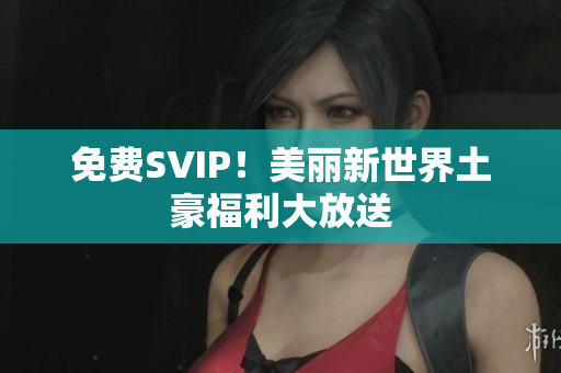 免费SVIP！美丽新世界土豪福利大放送