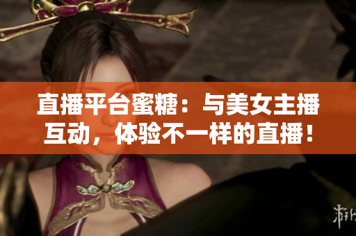 直播平台蜜糖：与美女主播互动，体验不一样的直播！