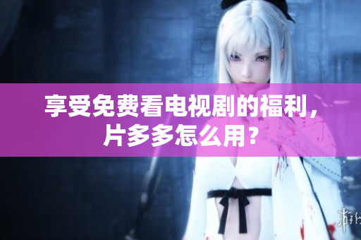 享受免费看电视剧的福利，片多多怎么用？