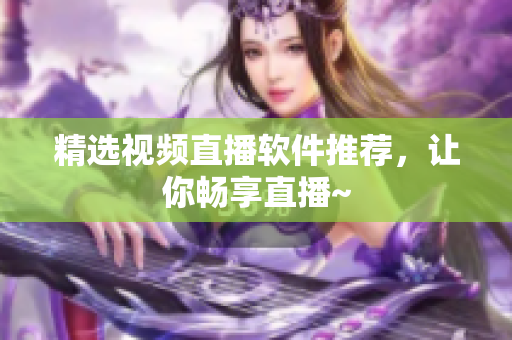 精选视频直播软件推荐，让你畅享直播~