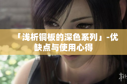 「浅析铜板的深色系列」-优缺点与使用心得