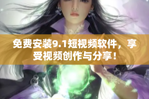 免费安装9.1短视频软件，享受视频创作与分享！