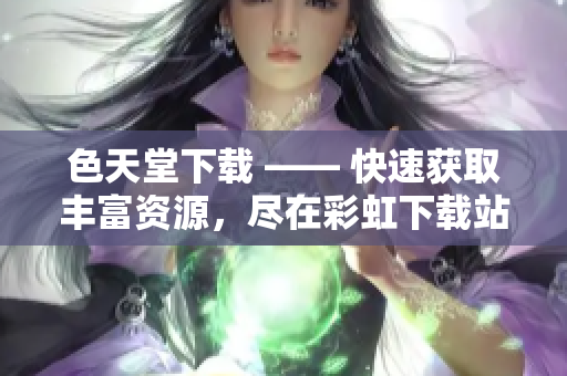 色天堂下载 —— 快速获取丰富资源，尽在彩虹下载站