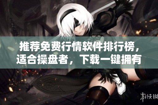 推荐免费行情软件排行榜，适合操盘者，下载一键拥有！