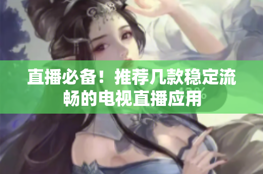直播必备！推荐几款稳定流畅的电视直播应用
