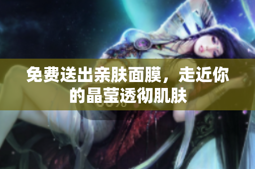 免费送出亲肤面膜，走近你的晶莹透彻肌肤