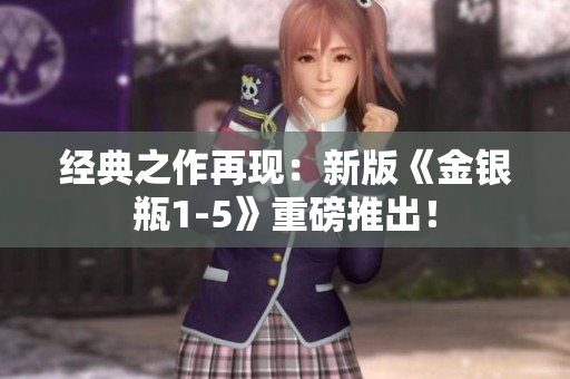 经典之作再现：新版《金银瓶1-5》重磅推出！