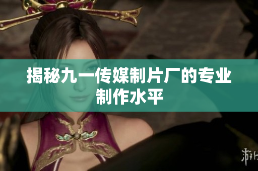 揭秘九一传媒制片厂的专业制作水平
