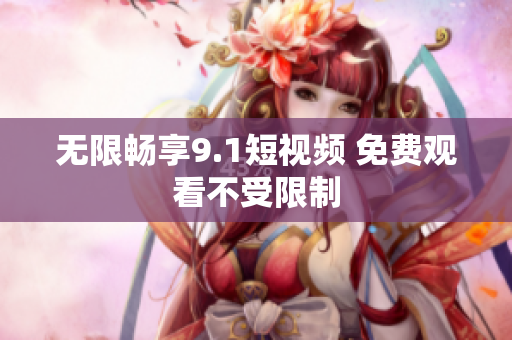 无限畅享9.1短视频 免费观看不受限制