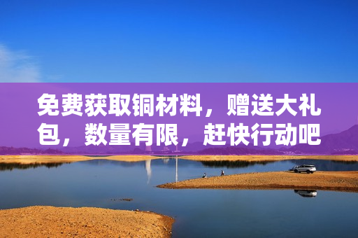 免费获取铜材料，赠送大礼包，数量有限，赶快行动吧