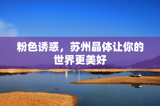 粉色诱惑，苏州晶体让你的世界更美好