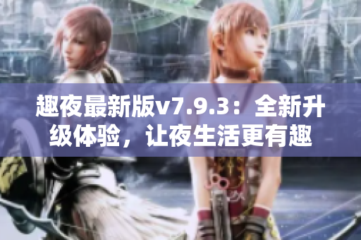 趣夜最新版v7.9.3：全新升级体验，让夜生活更有趣