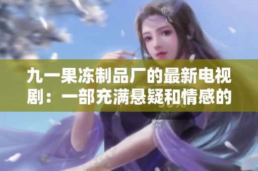九一果冻制品厂的最新电视剧：一部充满悬疑和情感的好看剧！