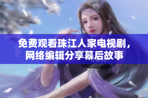 免费观看珠江人家电视剧，网络编辑分享幕后故事