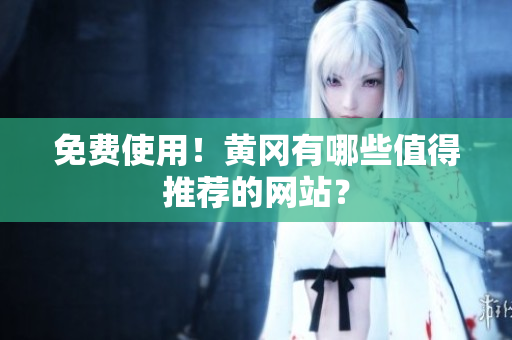 免费使用！黄冈有哪些值得推荐的网站？
