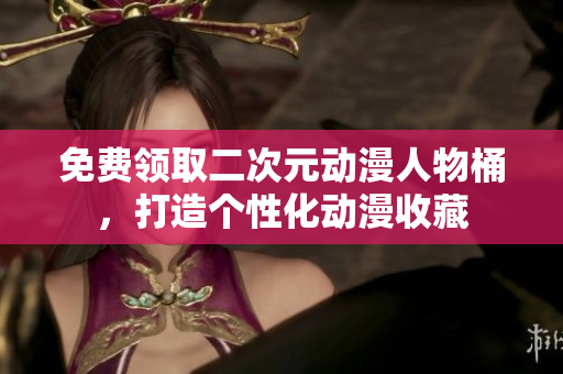 免费领取二次元动漫人物桶，打造个性化动漫收藏