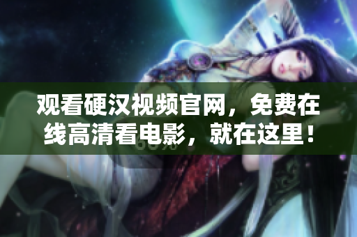 观看硬汉视频官网，免费在线高清看电影，就在这里！