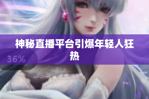 神秘直播平台引爆年轻人狂热