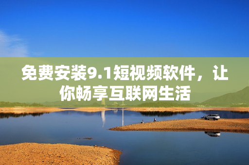 免费安装9.1短视频软件，让你畅享互联网生活