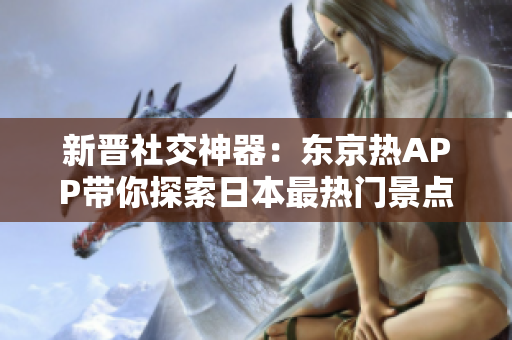 新晋社交神器：东京热APP带你探索日本最热门景点