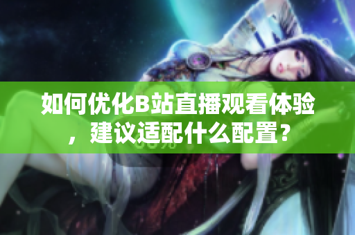 如何优化B站直播观看体验，建议适配什么配置？