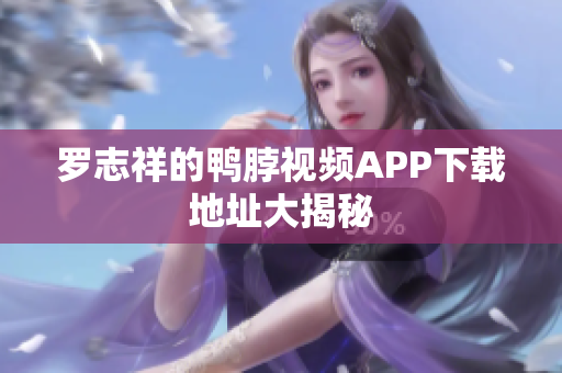 罗志祥的鸭脖视频APP下载地址大揭秘