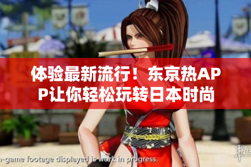 体验最新流行！东京热APP让你轻松玩转日本时尚
