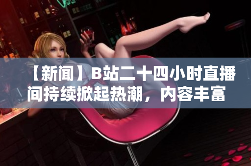 【新闻】B站二十四小时直播间持续掀起热潮，内容丰富多彩！