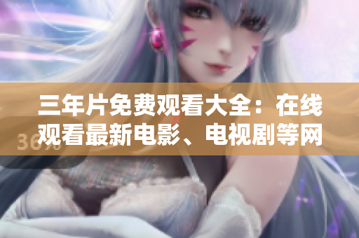 三年片免费观看大全：在线观看最新电影、电视剧等网络热门资源。