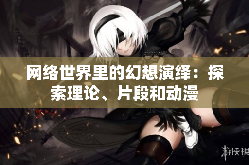 网络世界里的幻想演绎：探索理论、片段和动漫
