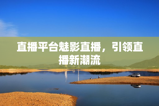 直播平台魅影直播，引领直播新潮流