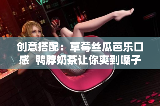 创意搭配：草莓丝瓜芭乐口感  鸭脖奶茶让你爽到嗓子眼