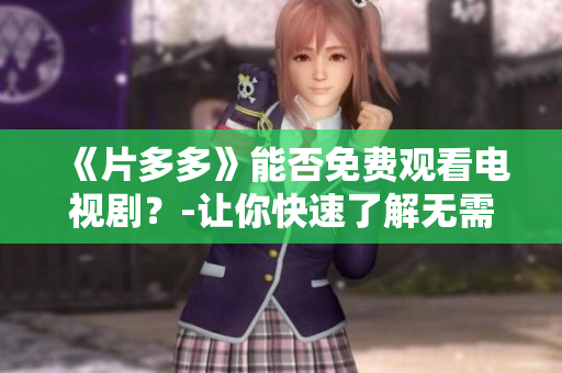 《片多多》能否免费观看电视剧？-让你快速了解无需繁琐操作
