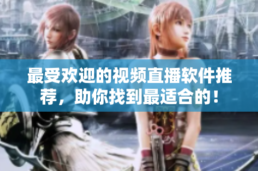 最受欢迎的视频直播软件推荐，助你找到最适合的！