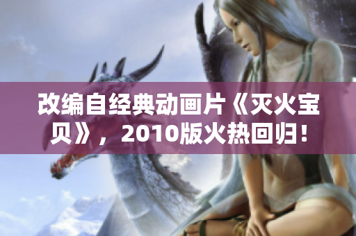改编自经典动画片《灭火宝贝》，2010版火热回归！