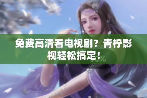 免费高清看电视剧？青柠影视轻松搞定！