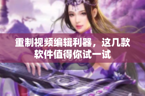 重制视频编辑利器，这几款软件值得你试一试