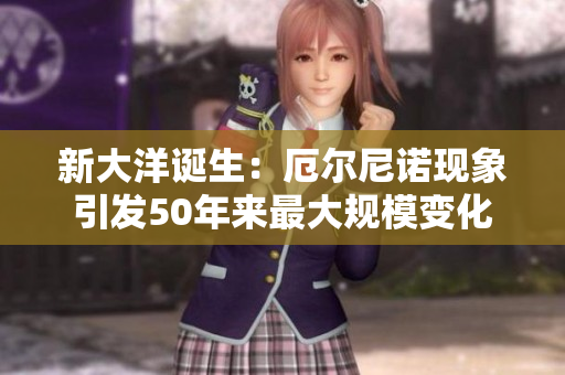 新大洋诞生：厄尔尼诺现象引发50年来最大规模变化