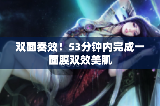 双面奏效！53分钟内完成一面膜双效美肌