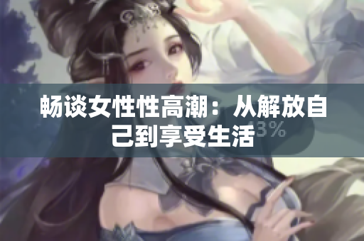 畅谈女性性高潮：从解放自己到享受生活