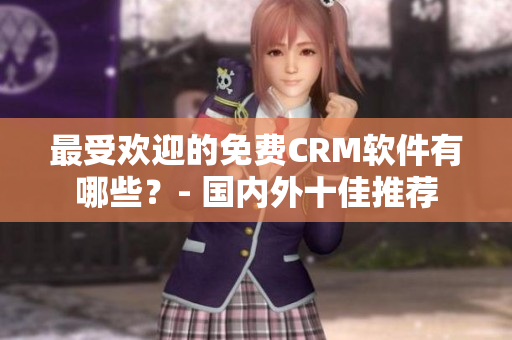最受欢迎的免费CRM软件有哪些？- 国内外十佳推荐