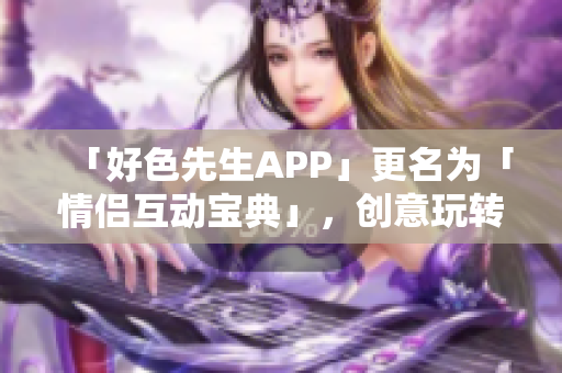 「好色先生APP」更名为「情侣互动宝典」，创意玩转恋爱小技巧！
