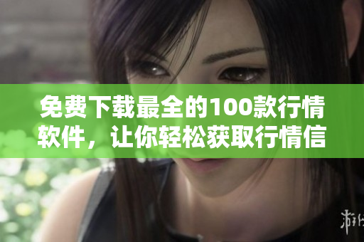 免费下载最全的100款行情软件，让你轻松获取行情信息。
