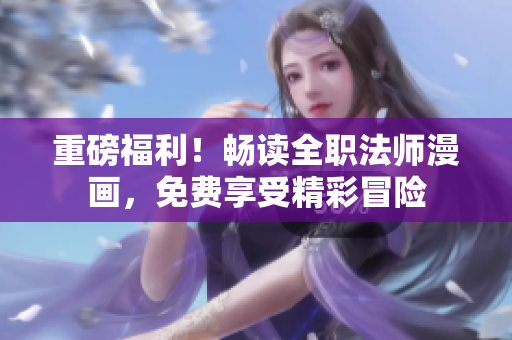 重磅福利！畅读全职法师漫画，免费享受精彩冒险