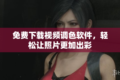 免费下载视频调色软件，轻松让照片更加出彩