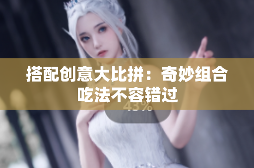 搭配创意大比拼：奇妙组合吃法不容错过