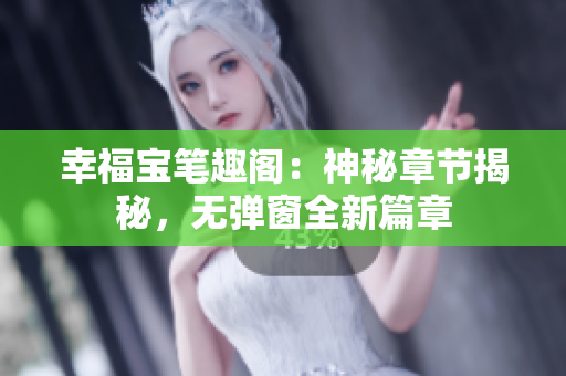 幸福宝笔趣阁：神秘章节揭秘，无弹窗全新篇章