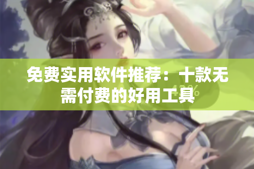 免费实用软件推荐：十款无需付费的好用工具